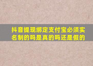 抖音提现绑定支付宝必须实名制的吗是真的吗还是假的