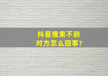 抖音搜索不到对方怎么回事?