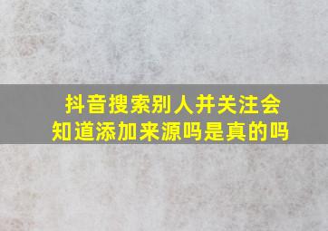 抖音搜索别人并关注会知道添加来源吗是真的吗