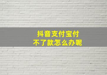 抖音支付宝付不了款怎么办呢