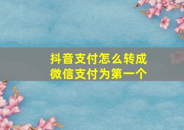 抖音支付怎么转成微信支付为第一个