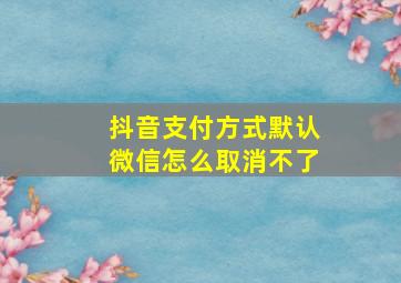 抖音支付方式默认微信怎么取消不了