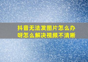 抖音无法发图片怎么办呀怎么解决视频不清晰