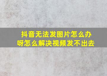 抖音无法发图片怎么办呀怎么解决视频发不出去