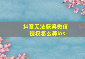 抖音无法获得微信授权怎么弄ios