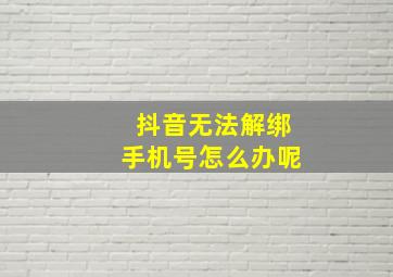 抖音无法解绑手机号怎么办呢