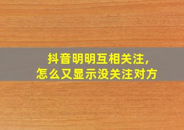 抖音明明互相关注,怎么又显示没关注对方