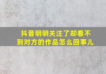 抖音明明关注了却看不到对方的作品怎么回事儿