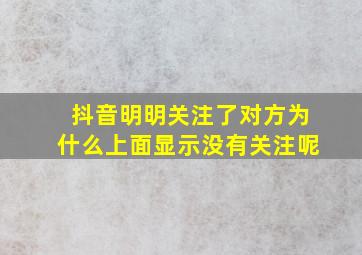 抖音明明关注了对方为什么上面显示没有关注呢