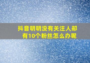 抖音明明没有关注人却有10个粉丝怎么办呢