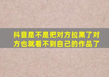 抖音是不是把对方拉黑了对方也就看不到自己的作品了