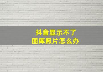 抖音显示不了图库照片怎么办