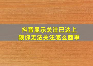 抖音显示关注已达上限你无法关注怎么回事