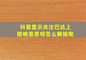 抖音显示关注已达上限啥意思呀怎么解除呢