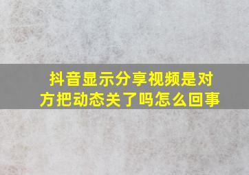 抖音显示分享视频是对方把动态关了吗怎么回事