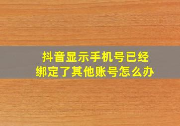 抖音显示手机号已经绑定了其他账号怎么办