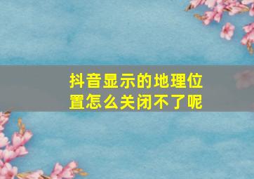 抖音显示的地理位置怎么关闭不了呢