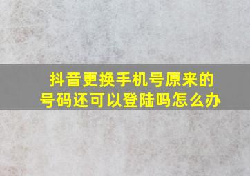 抖音更换手机号原来的号码还可以登陆吗怎么办