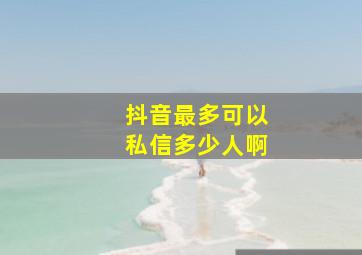 抖音最多可以私信多少人啊