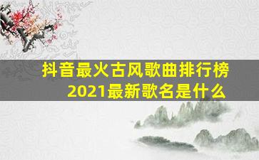 抖音最火古风歌曲排行榜2021最新歌名是什么