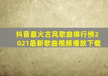 抖音最火古风歌曲排行榜2021最新歌曲视频播放下载