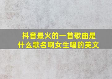 抖音最火的一首歌曲是什么歌名啊女生唱的英文