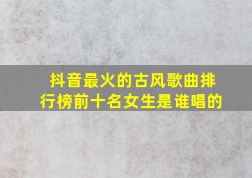 抖音最火的古风歌曲排行榜前十名女生是谁唱的