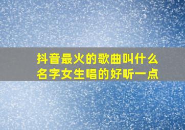 抖音最火的歌曲叫什么名字女生唱的好听一点