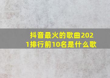 抖音最火的歌曲2021排行前10名是什么歌