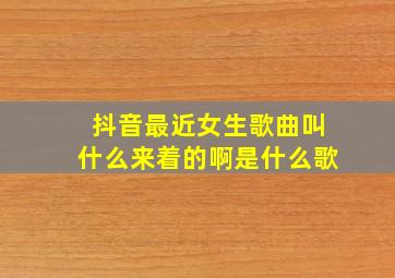 抖音最近女生歌曲叫什么来着的啊是什么歌