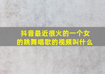 抖音最近很火的一个女的跳舞唱歌的视频叫什么