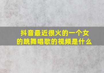 抖音最近很火的一个女的跳舞唱歌的视频是什么