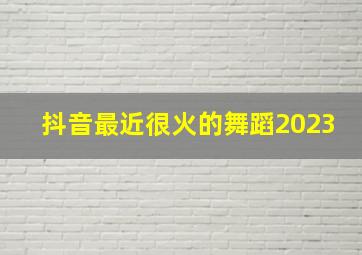 抖音最近很火的舞蹈2023