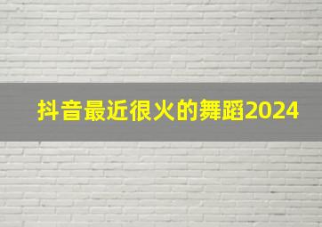 抖音最近很火的舞蹈2024