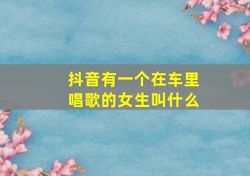 抖音有一个在车里唱歌的女生叫什么