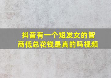 抖音有一个短发女的智商低总花钱是真的吗视频