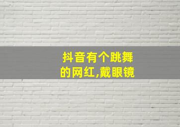 抖音有个跳舞的网红,戴眼镜