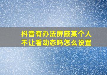 抖音有办法屏蔽某个人不让看动态吗怎么设置