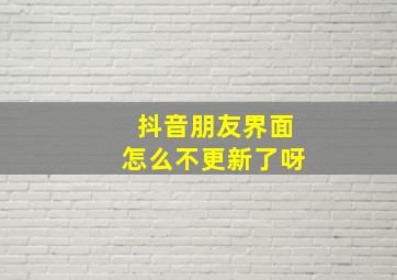 抖音朋友界面怎么不更新了呀