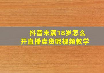 抖音未满18岁怎么开直播卖货呢视频教学