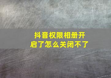 抖音权限相册开启了怎么关闭不了