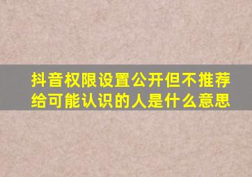 抖音权限设置公开但不推荐给可能认识的人是什么意思