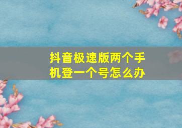 抖音极速版两个手机登一个号怎么办