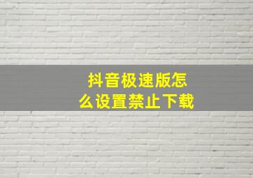 抖音极速版怎么设置禁止下载