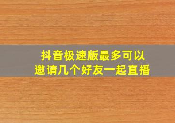 抖音极速版最多可以邀请几个好友一起直播