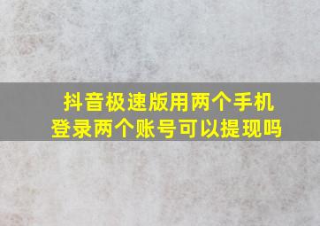 抖音极速版用两个手机登录两个账号可以提现吗