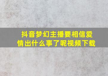 抖音梦幻主播要相信爱情出什么事了呢视频下载