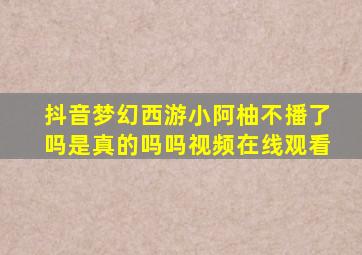 抖音梦幻西游小阿柚不播了吗是真的吗吗视频在线观看