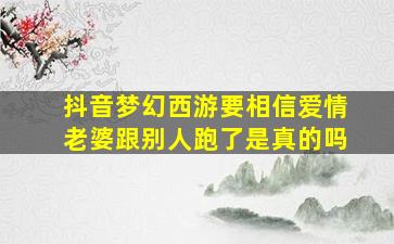 抖音梦幻西游要相信爱情老婆跟别人跑了是真的吗