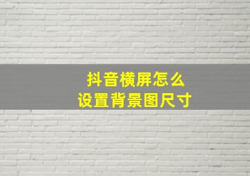 抖音横屏怎么设置背景图尺寸